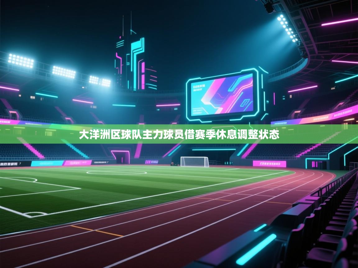 大洋洲区球队主力球员借赛季休息调整状态  第1张