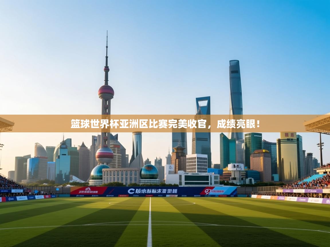 篮球世界杯亚洲区比赛完美收官，成绩亮眼！  第1张