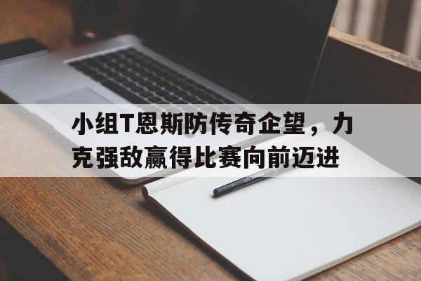 小组T恩斯防传奇企望，力克强敌赢得比赛向前迈进的简单介绍